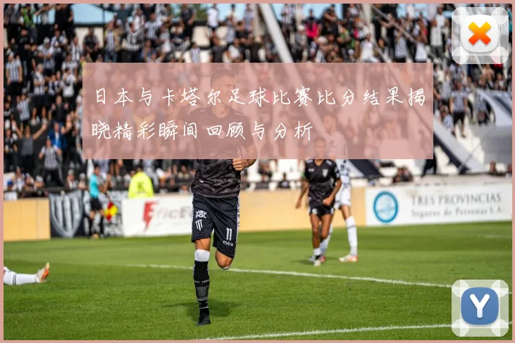 日本与卡塔尔足球比赛比分结果揭晓精彩瞬间回顾与分析