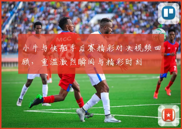 小牛与快船季后赛精彩对决视频回顾，重温激烈瞬间与精彩时刻