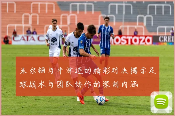 米尔顿与牛津连的精彩对决揭示足球战术与团队协作的深刻内涵