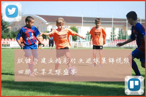 权健与建业精彩对决进球集锦视频回顾尽享足球盛宴