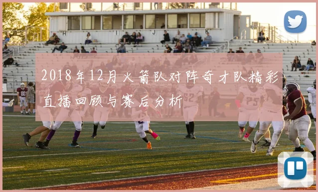 2018年12月火箭队对阵奇才队精彩直播回顾与赛后分析