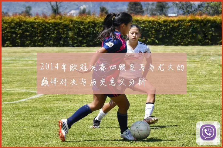 2014年欧冠决赛回顾皇马与尤文的巅峰对决与历史意义分析