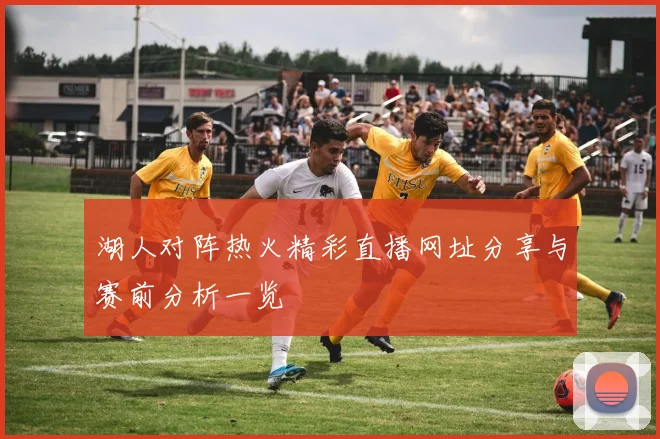 湖人对阵热火精彩直播网址分享与赛前分析一览