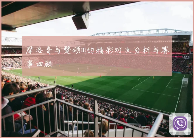 摩洛哥与蹩颂m的精彩对决分析与赛事回顾