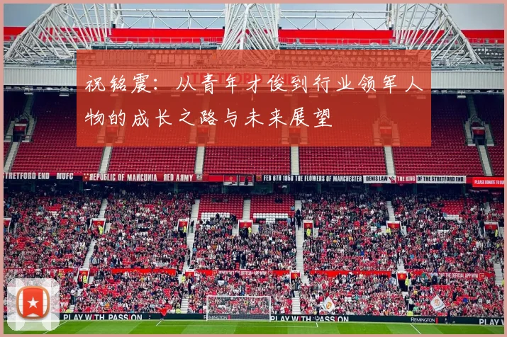 祝铭震：从青年才俊到行业领军人物的成长之路与未来展望