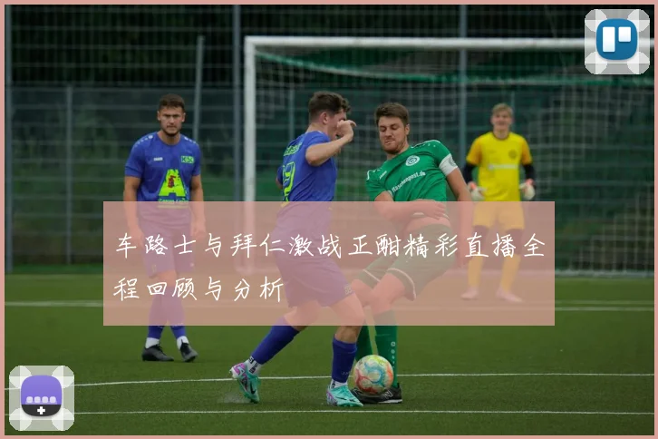 车路士与拜仁激战正酣精彩直播全程回顾与分析