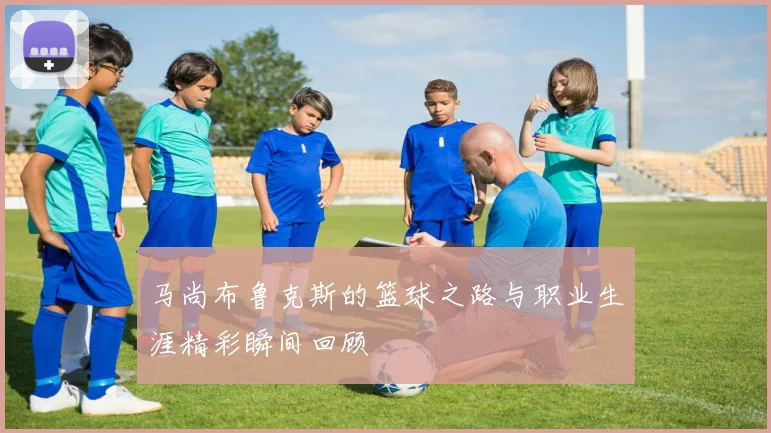 马尚布鲁克斯的篮球之路与职业生涯精彩瞬间回顾