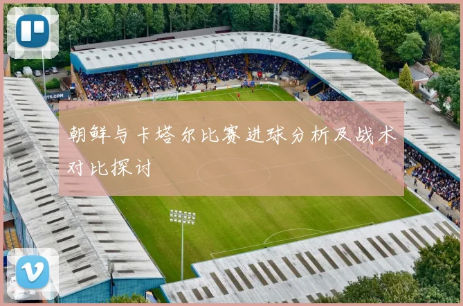 朝鲜与卡塔尔比赛进球分析及战术对比探讨