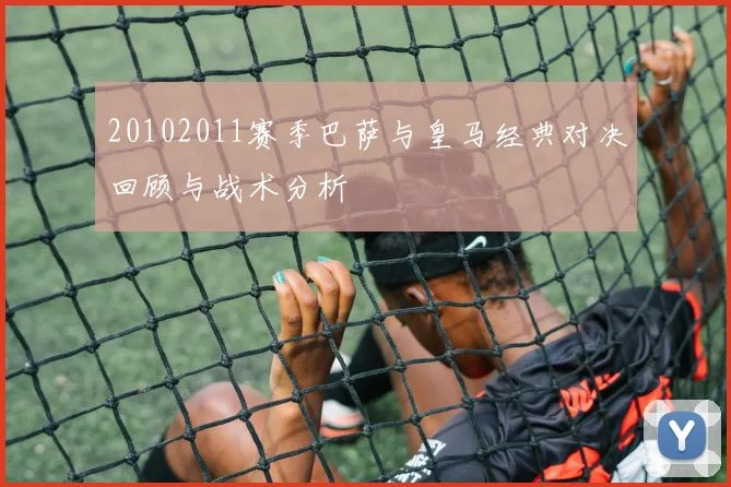 20102011赛季巴萨与皇马经典对决回顾与战术分析