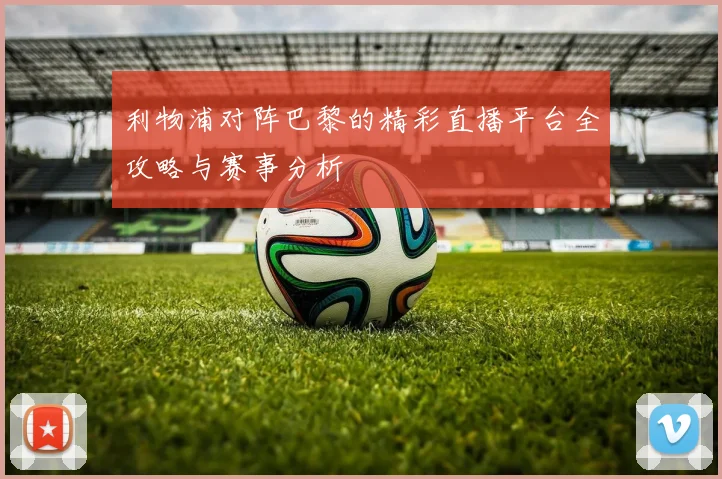 利物浦对阵巴黎的精彩直播平台全攻略与赛事分析