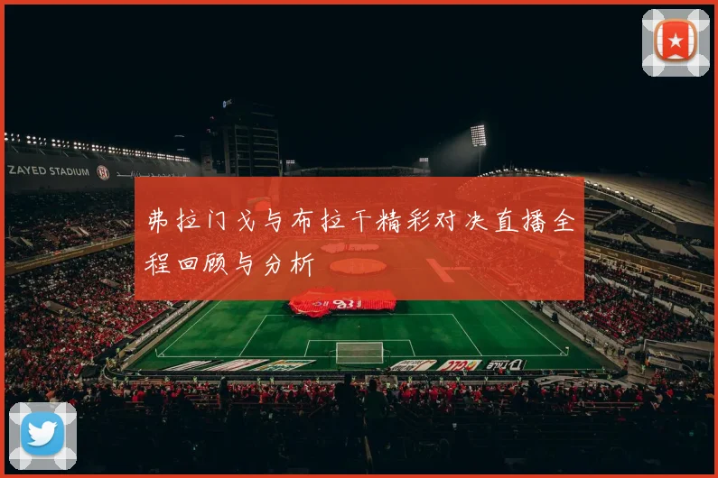 弗拉门戈与布拉干精彩对决直播全程回顾与分析