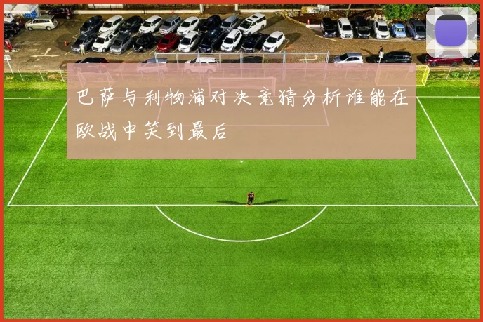 巴萨与利物浦对决竞猜分析谁能在欧战中笑到最后