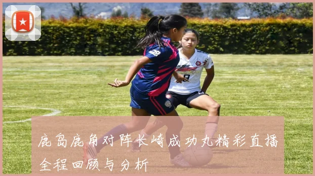 鹿岛鹿角对阵长崎成功丸精彩直播全程回顾与分析