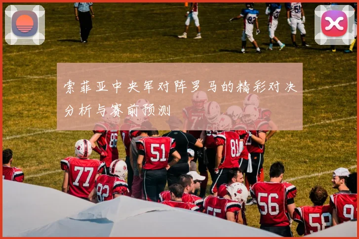 索菲亚中央军对阵罗马的精彩对决分析与赛前预测