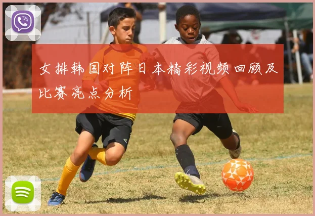 女排韩国对阵日本精彩视频回顾及比赛亮点分析