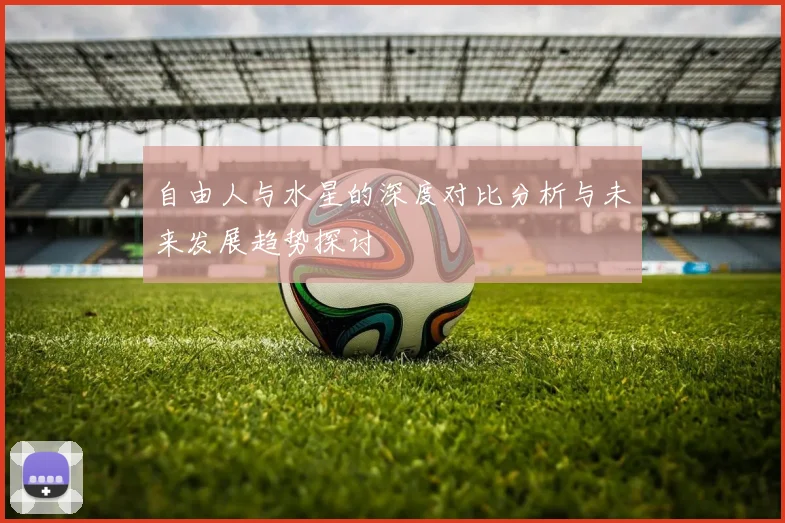 自由人与水星的深度对比分析与未来发展趋势探讨