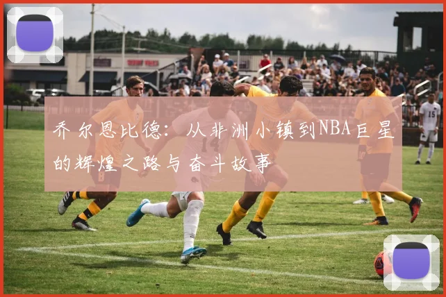 乔尔恩比德：从非洲小镇到NBA巨星的辉煌之路与奋斗故事