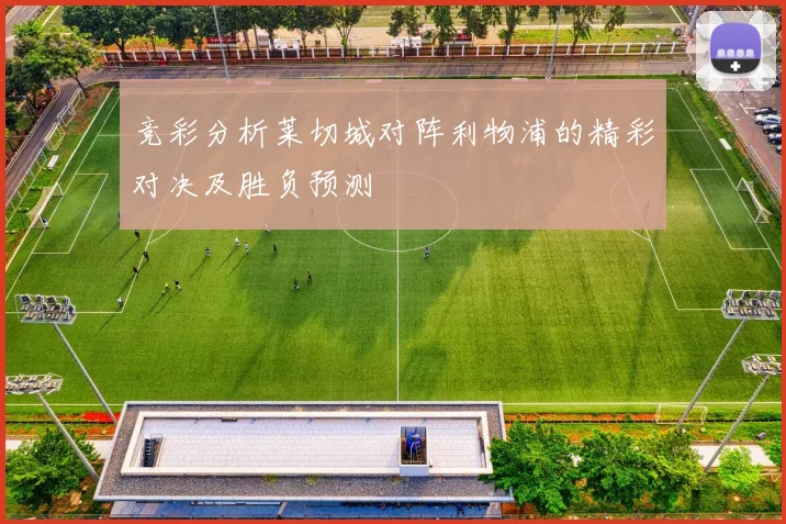 竞彩分析莱切城对阵利物浦的精彩对决及胜负预测