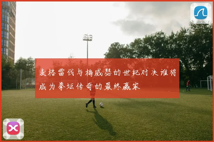 麦格雷伐与梅威瑟的世纪对决谁将成为拳坛传奇的最终赢家