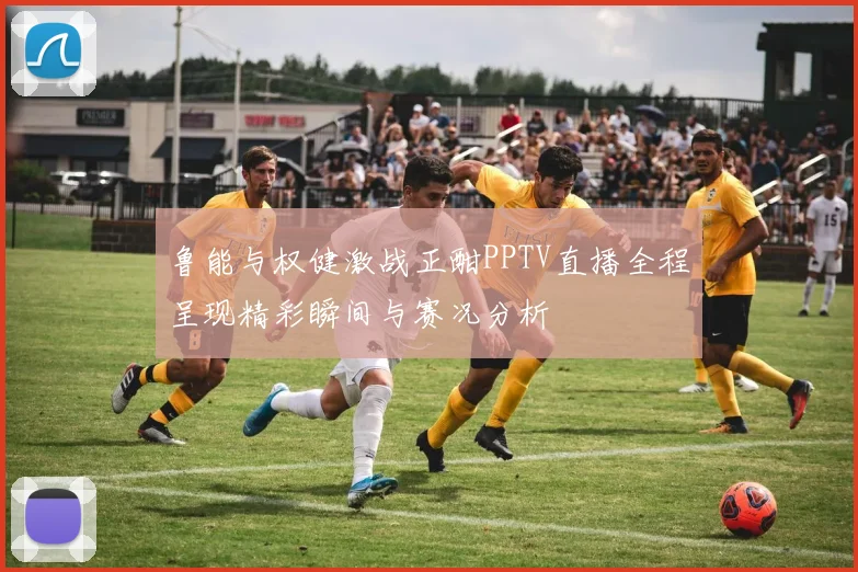 鲁能与权健激战正酣PPTV直播全程呈现精彩瞬间与赛况分析