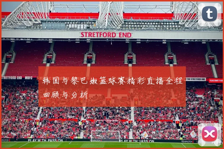 韩国与黎巴嫩篮球赛精彩直播全程回顾与分析