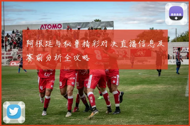 阿根廷与秘鲁精彩对决直播信息及赛前分析全攻略