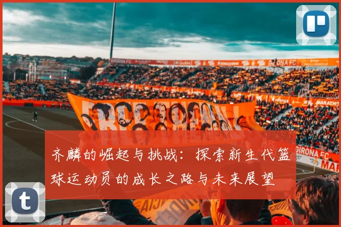 齐麟的崛起与挑战：探索新生代篮球运动员的成长之路与未来展望